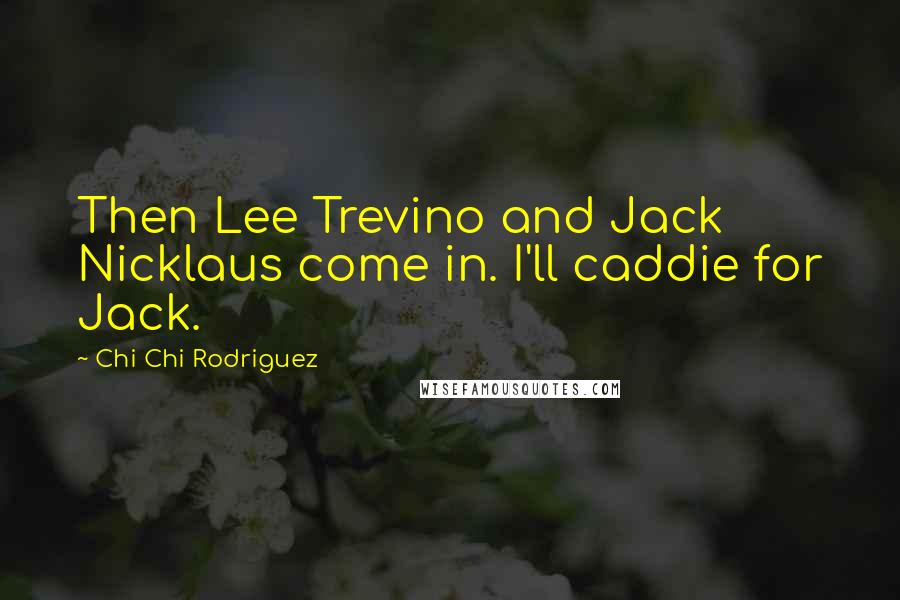 Chi Chi Rodriguez Quotes: Then Lee Trevino and Jack Nicklaus come in. I'll caddie for Jack.