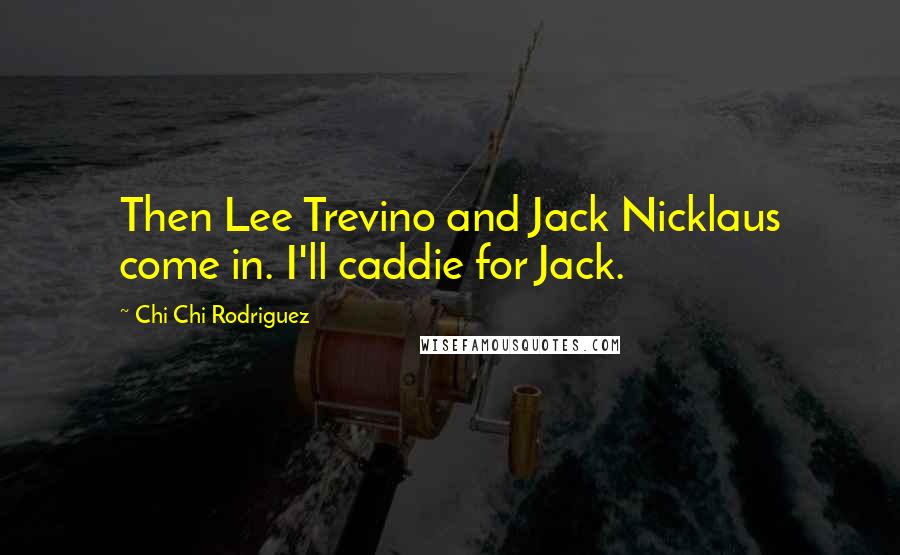 Chi Chi Rodriguez Quotes: Then Lee Trevino and Jack Nicklaus come in. I'll caddie for Jack.