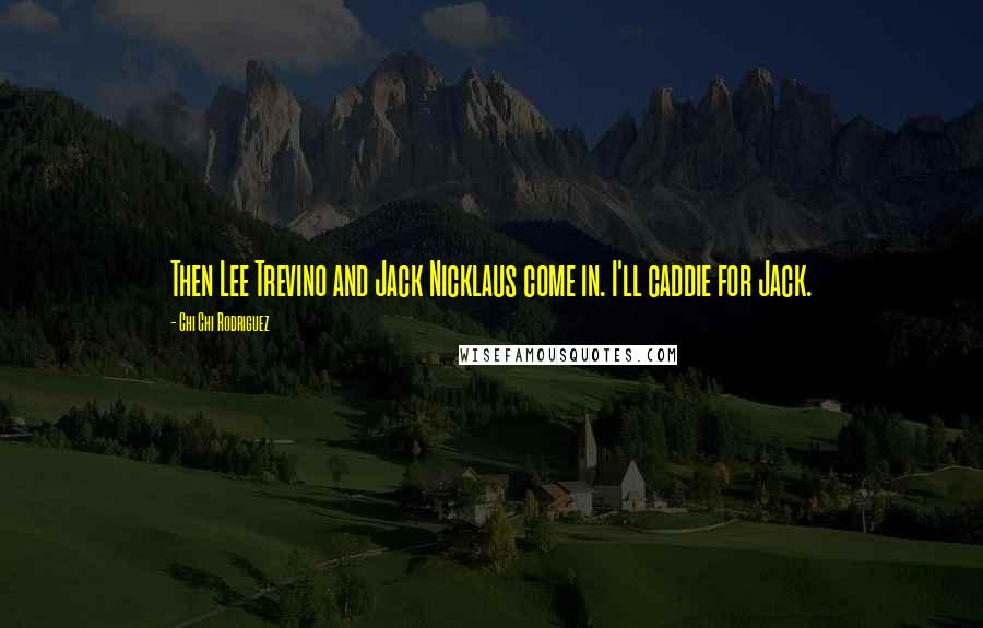 Chi Chi Rodriguez Quotes: Then Lee Trevino and Jack Nicklaus come in. I'll caddie for Jack.