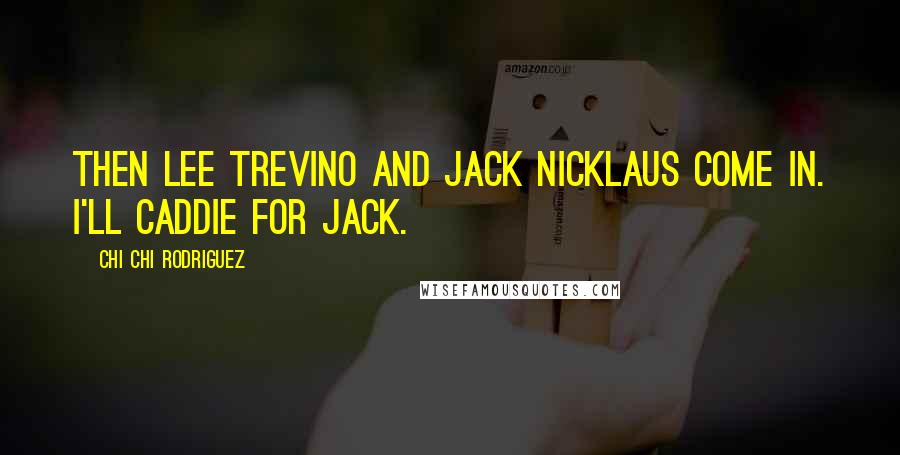 Chi Chi Rodriguez Quotes: Then Lee Trevino and Jack Nicklaus come in. I'll caddie for Jack.