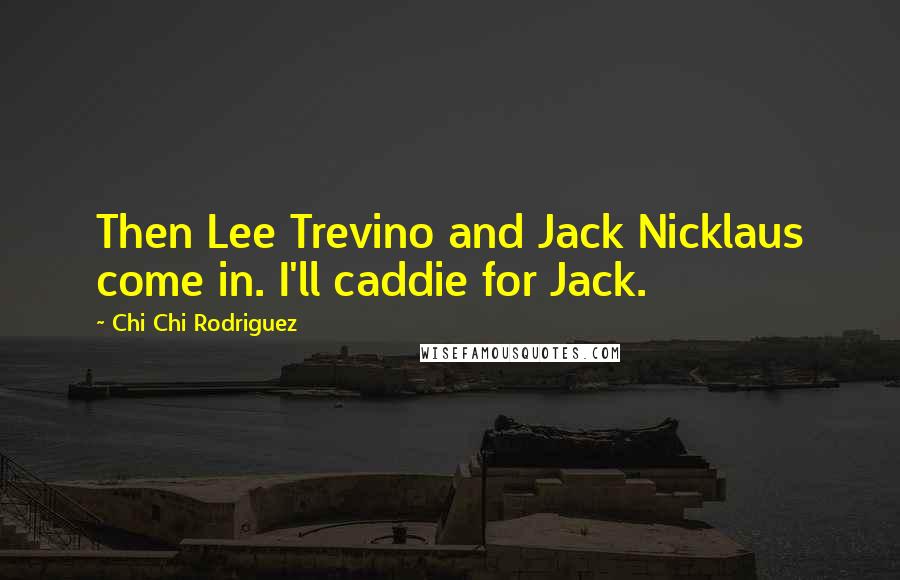 Chi Chi Rodriguez Quotes: Then Lee Trevino and Jack Nicklaus come in. I'll caddie for Jack.