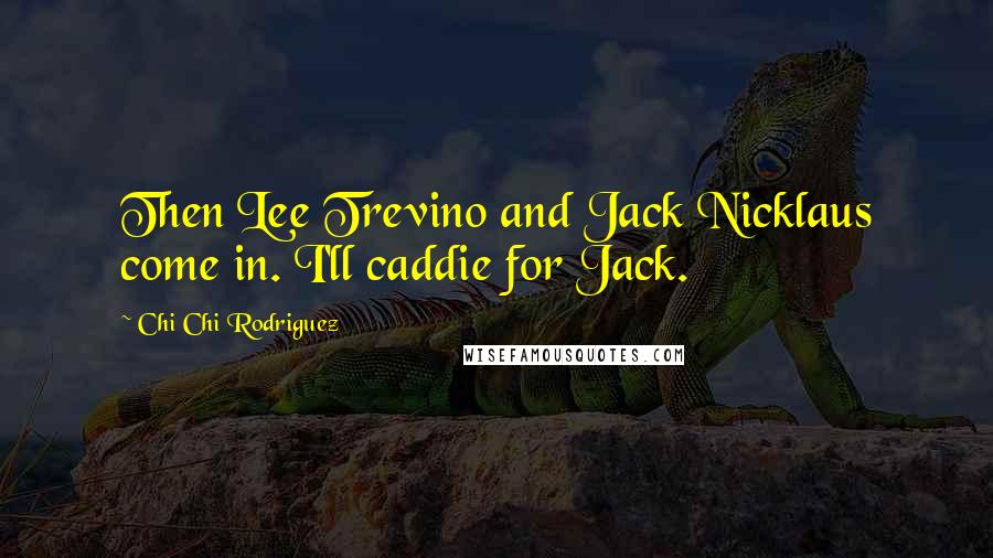 Chi Chi Rodriguez Quotes: Then Lee Trevino and Jack Nicklaus come in. I'll caddie for Jack.