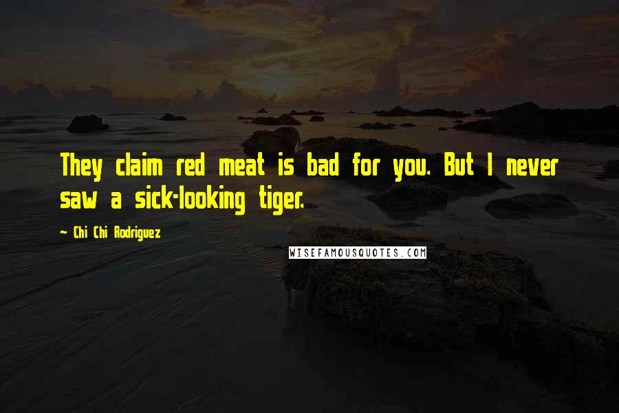 Chi Chi Rodriguez Quotes: They claim red meat is bad for you. But I never saw a sick-looking tiger.