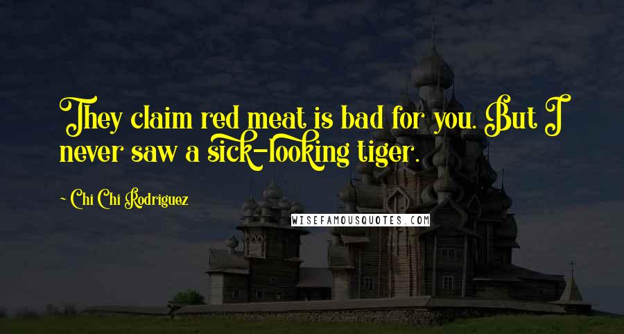 Chi Chi Rodriguez Quotes: They claim red meat is bad for you. But I never saw a sick-looking tiger.
