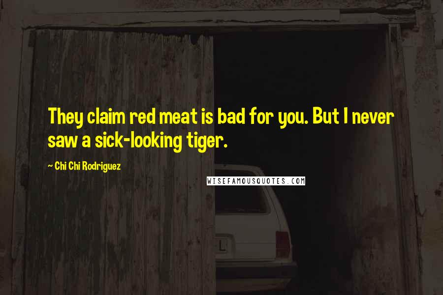 Chi Chi Rodriguez Quotes: They claim red meat is bad for you. But I never saw a sick-looking tiger.
