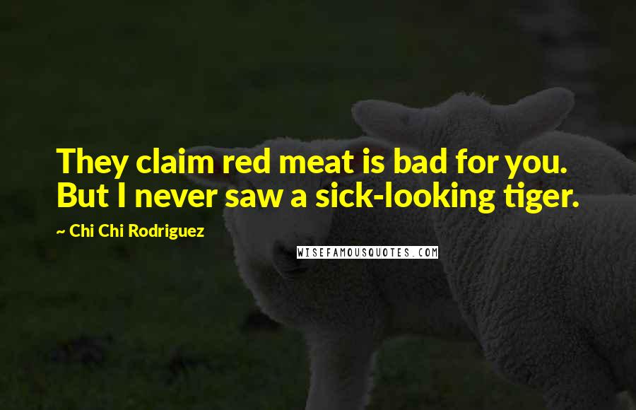 Chi Chi Rodriguez Quotes: They claim red meat is bad for you. But I never saw a sick-looking tiger.