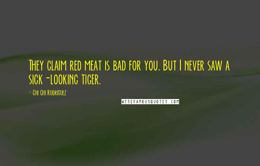 Chi Chi Rodriguez Quotes: They claim red meat is bad for you. But I never saw a sick-looking tiger.