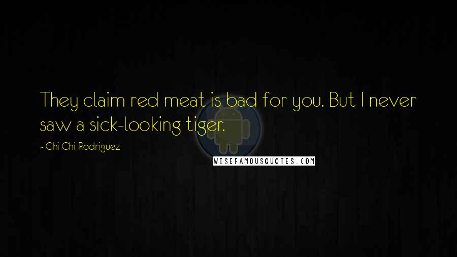 Chi Chi Rodriguez Quotes: They claim red meat is bad for you. But I never saw a sick-looking tiger.
