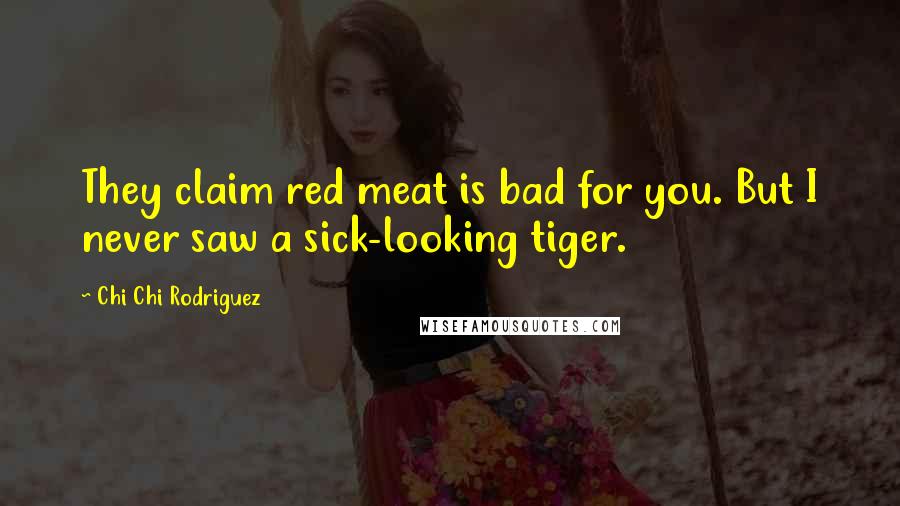 Chi Chi Rodriguez Quotes: They claim red meat is bad for you. But I never saw a sick-looking tiger.