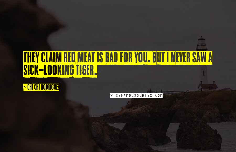 Chi Chi Rodriguez Quotes: They claim red meat is bad for you. But I never saw a sick-looking tiger.