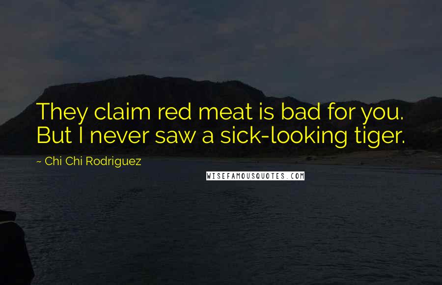 Chi Chi Rodriguez Quotes: They claim red meat is bad for you. But I never saw a sick-looking tiger.