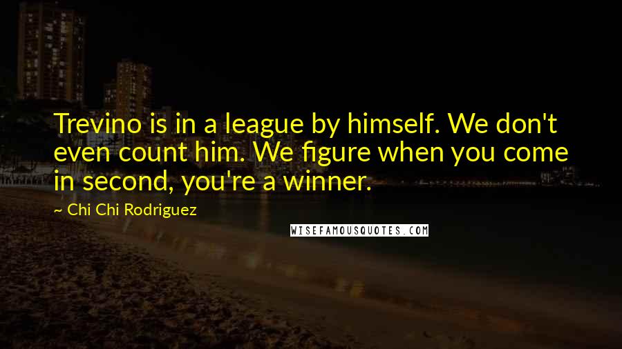 Chi Chi Rodriguez Quotes: Trevino is in a league by himself. We don't even count him. We figure when you come in second, you're a winner.