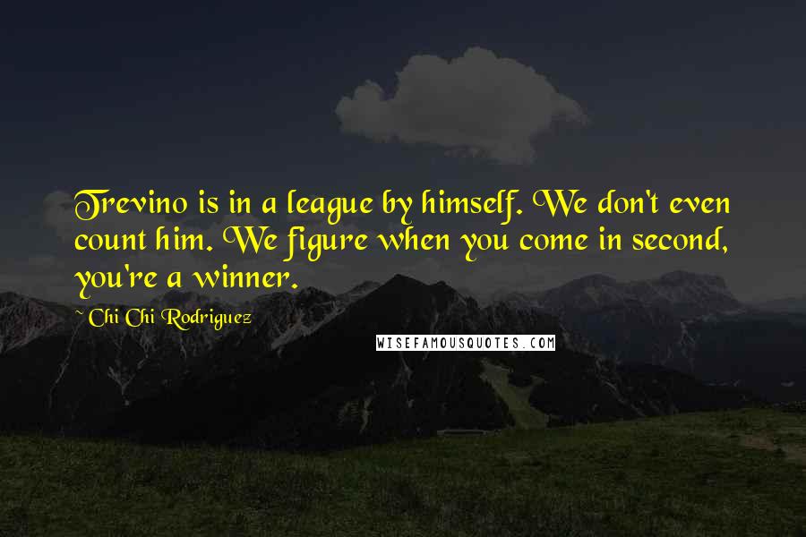 Chi Chi Rodriguez Quotes: Trevino is in a league by himself. We don't even count him. We figure when you come in second, you're a winner.