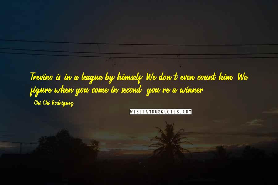 Chi Chi Rodriguez Quotes: Trevino is in a league by himself. We don't even count him. We figure when you come in second, you're a winner.
