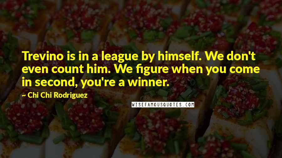 Chi Chi Rodriguez Quotes: Trevino is in a league by himself. We don't even count him. We figure when you come in second, you're a winner.