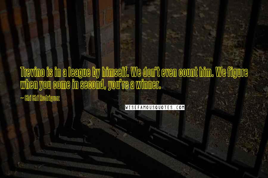 Chi Chi Rodriguez Quotes: Trevino is in a league by himself. We don't even count him. We figure when you come in second, you're a winner.