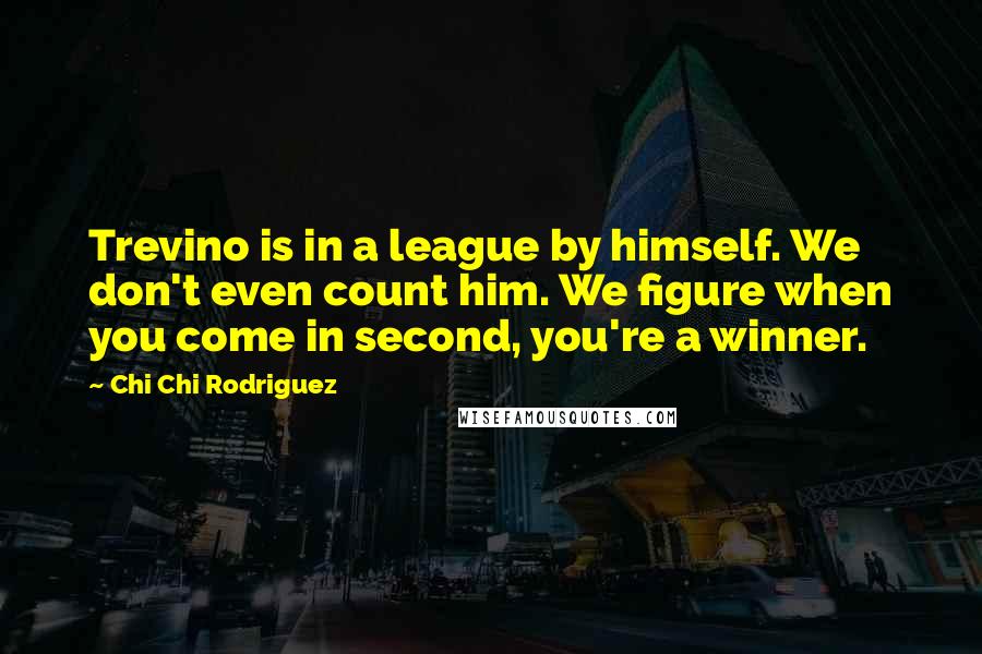 Chi Chi Rodriguez Quotes: Trevino is in a league by himself. We don't even count him. We figure when you come in second, you're a winner.