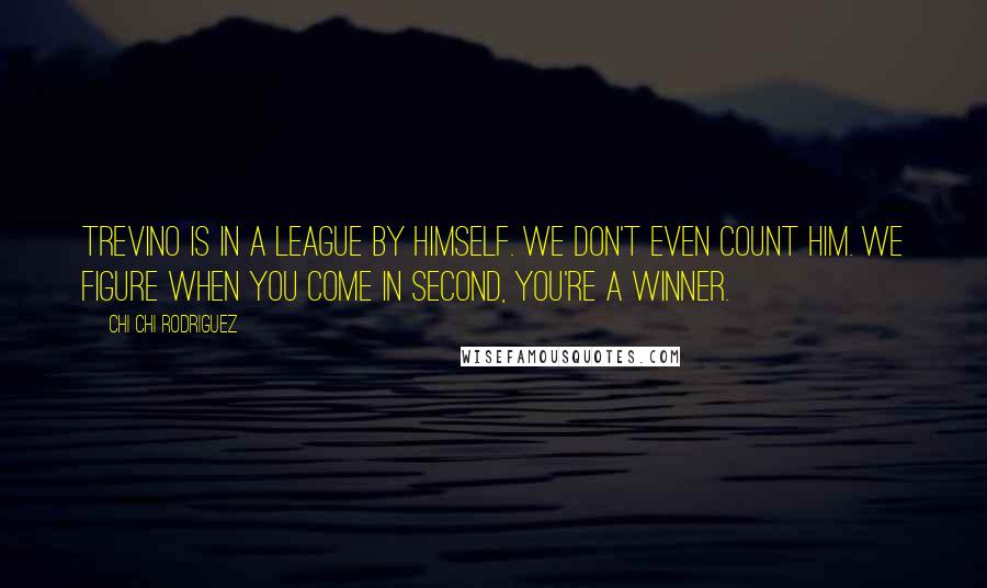 Chi Chi Rodriguez Quotes: Trevino is in a league by himself. We don't even count him. We figure when you come in second, you're a winner.
