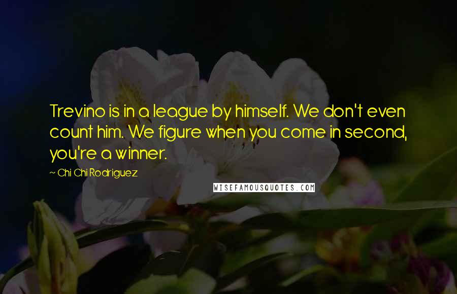 Chi Chi Rodriguez Quotes: Trevino is in a league by himself. We don't even count him. We figure when you come in second, you're a winner.