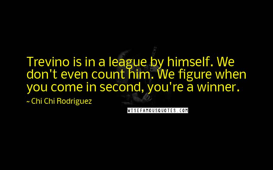 Chi Chi Rodriguez Quotes: Trevino is in a league by himself. We don't even count him. We figure when you come in second, you're a winner.