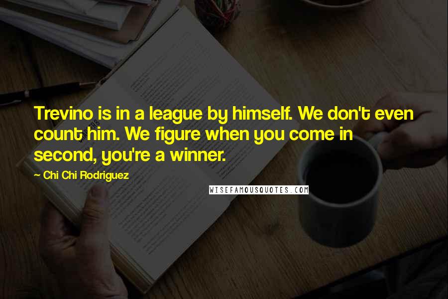 Chi Chi Rodriguez Quotes: Trevino is in a league by himself. We don't even count him. We figure when you come in second, you're a winner.