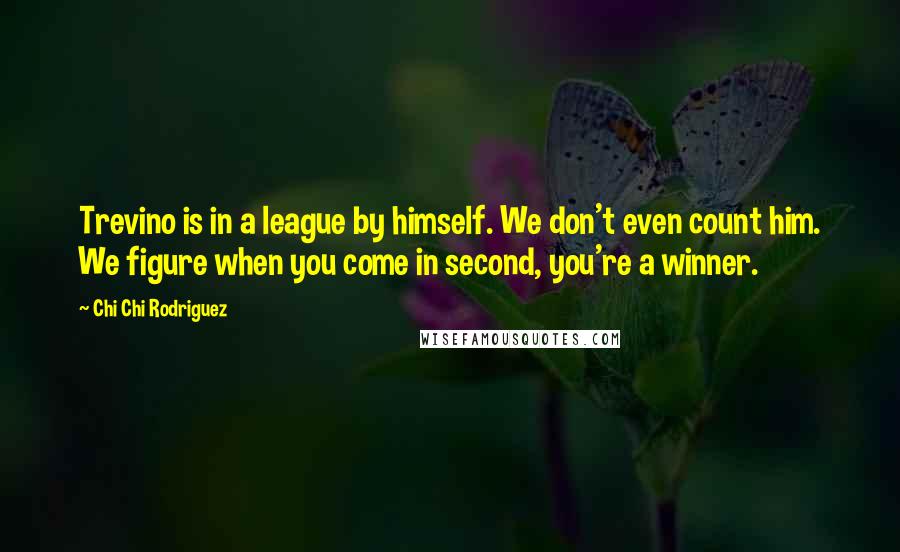 Chi Chi Rodriguez Quotes: Trevino is in a league by himself. We don't even count him. We figure when you come in second, you're a winner.