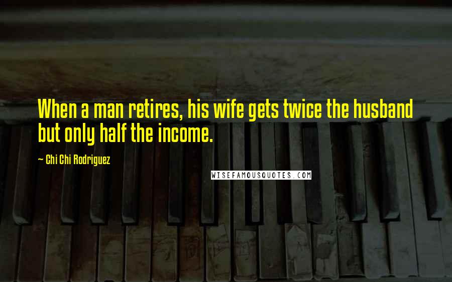 Chi Chi Rodriguez Quotes: When a man retires, his wife gets twice the husband but only half the income.