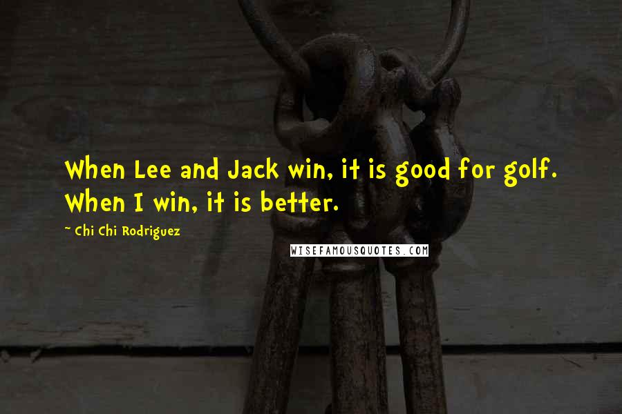 Chi Chi Rodriguez Quotes: When Lee and Jack win, it is good for golf. When I win, it is better.