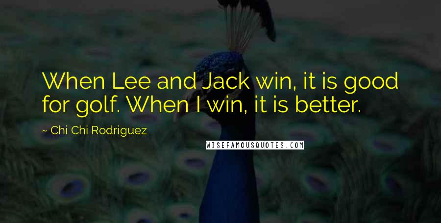 Chi Chi Rodriguez Quotes: When Lee and Jack win, it is good for golf. When I win, it is better.