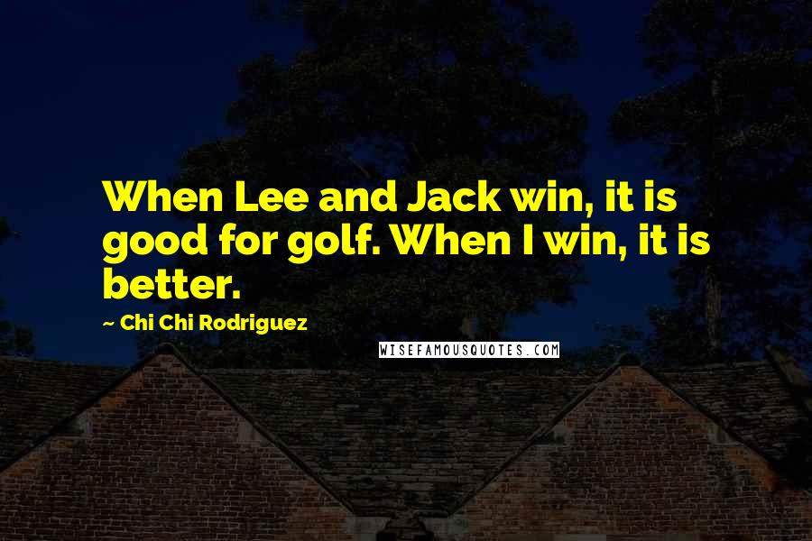 Chi Chi Rodriguez Quotes: When Lee and Jack win, it is good for golf. When I win, it is better.