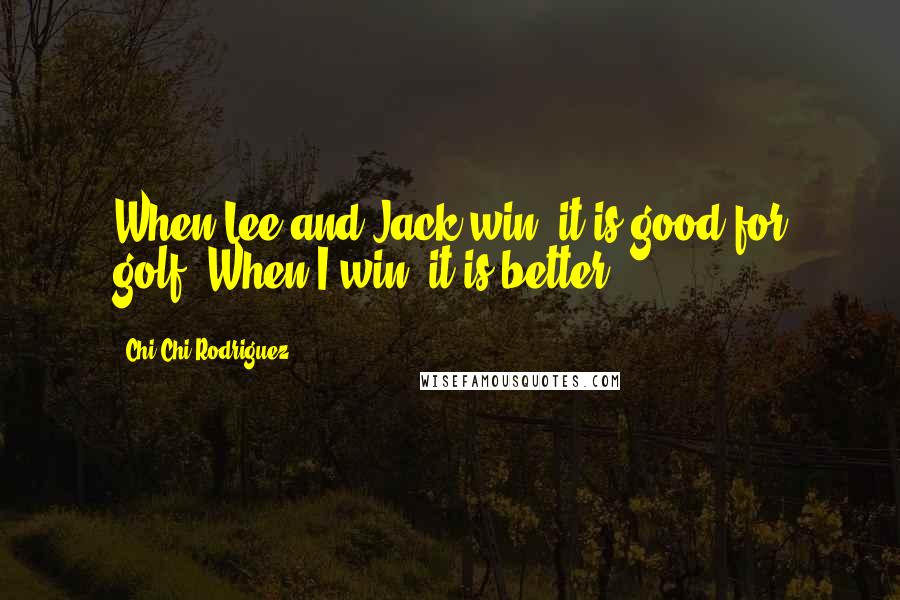 Chi Chi Rodriguez Quotes: When Lee and Jack win, it is good for golf. When I win, it is better.