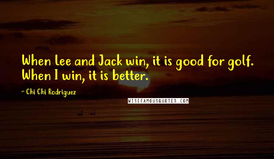 Chi Chi Rodriguez Quotes: When Lee and Jack win, it is good for golf. When I win, it is better.