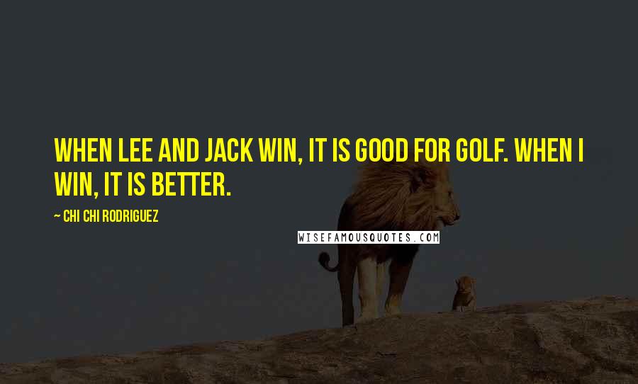 Chi Chi Rodriguez Quotes: When Lee and Jack win, it is good for golf. When I win, it is better.