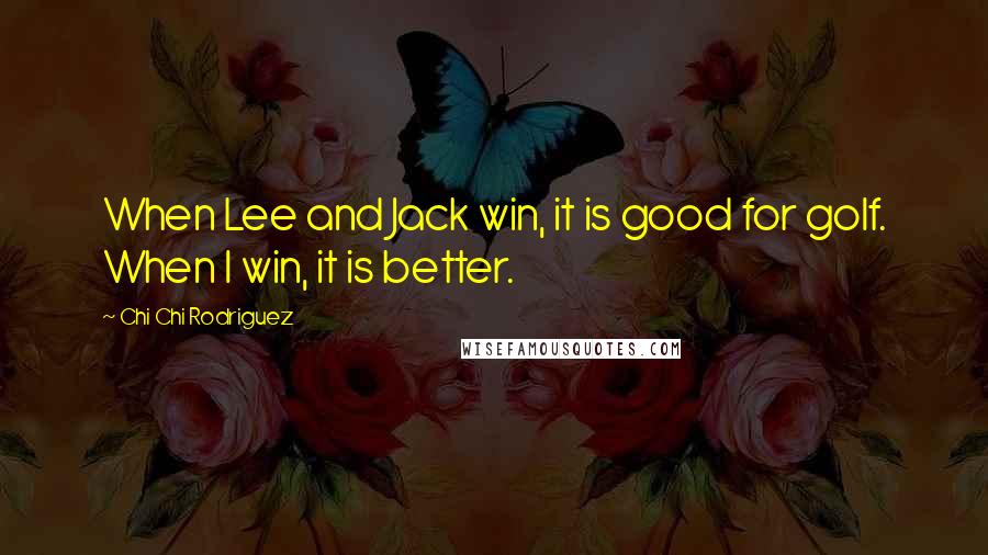 Chi Chi Rodriguez Quotes: When Lee and Jack win, it is good for golf. When I win, it is better.