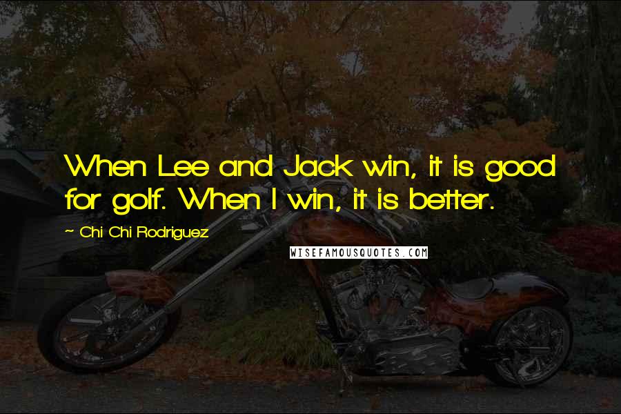 Chi Chi Rodriguez Quotes: When Lee and Jack win, it is good for golf. When I win, it is better.