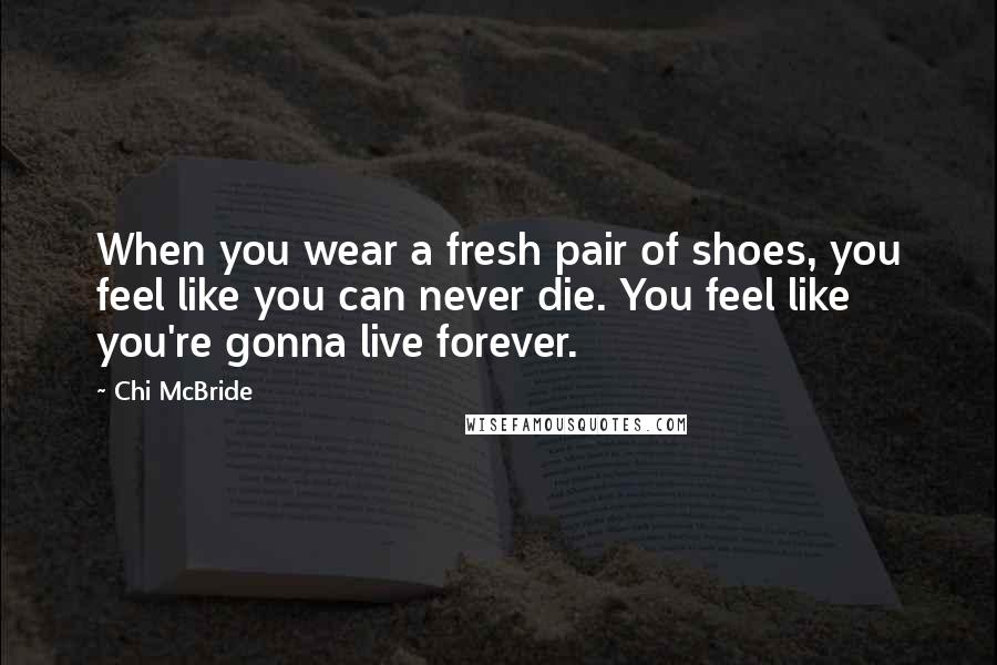 Chi McBride Quotes: When you wear a fresh pair of shoes, you feel like you can never die. You feel like you're gonna live forever.