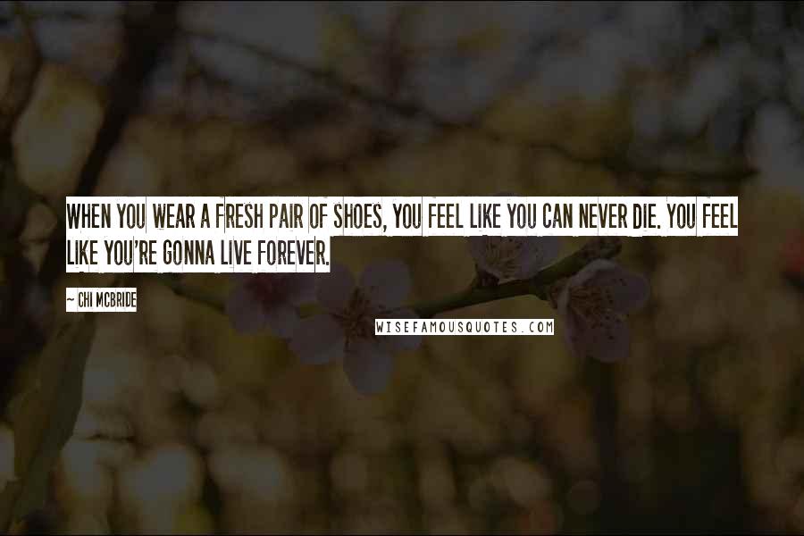 Chi McBride Quotes: When you wear a fresh pair of shoes, you feel like you can never die. You feel like you're gonna live forever.
