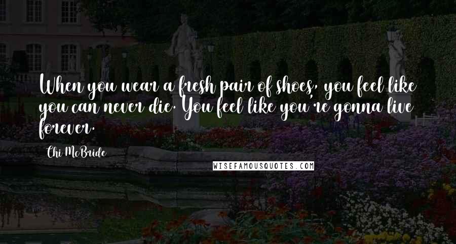 Chi McBride Quotes: When you wear a fresh pair of shoes, you feel like you can never die. You feel like you're gonna live forever.