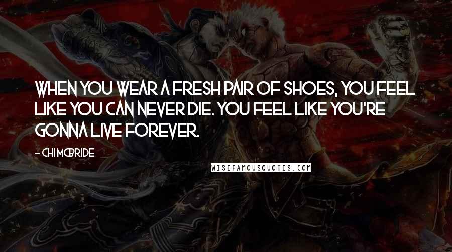 Chi McBride Quotes: When you wear a fresh pair of shoes, you feel like you can never die. You feel like you're gonna live forever.