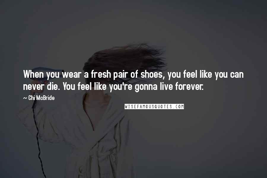 Chi McBride Quotes: When you wear a fresh pair of shoes, you feel like you can never die. You feel like you're gonna live forever.