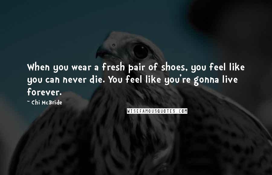Chi McBride Quotes: When you wear a fresh pair of shoes, you feel like you can never die. You feel like you're gonna live forever.