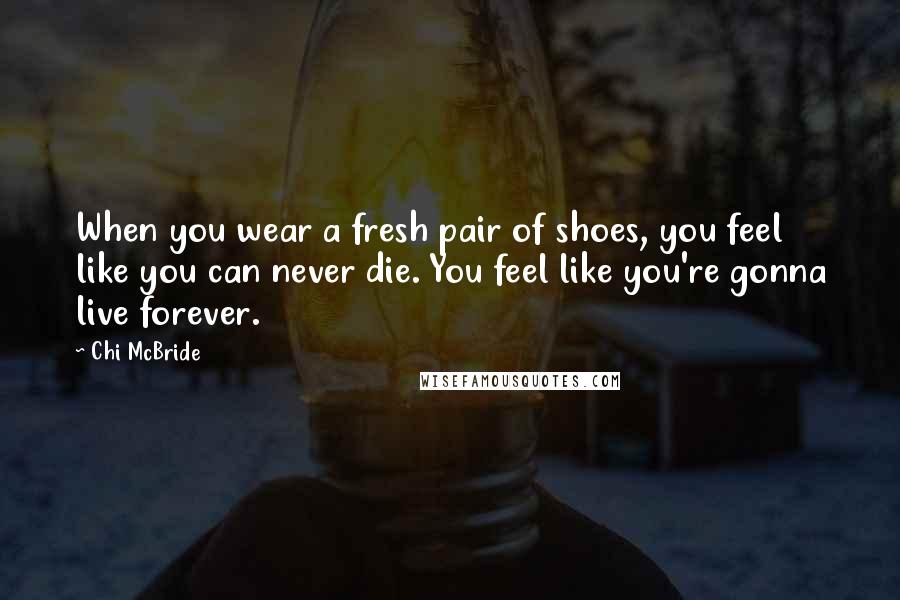 Chi McBride Quotes: When you wear a fresh pair of shoes, you feel like you can never die. You feel like you're gonna live forever.
