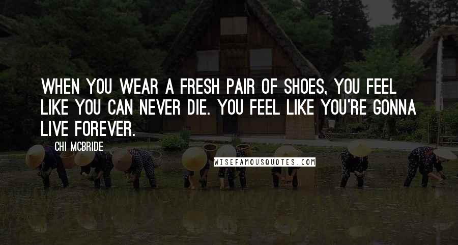 Chi McBride Quotes: When you wear a fresh pair of shoes, you feel like you can never die. You feel like you're gonna live forever.