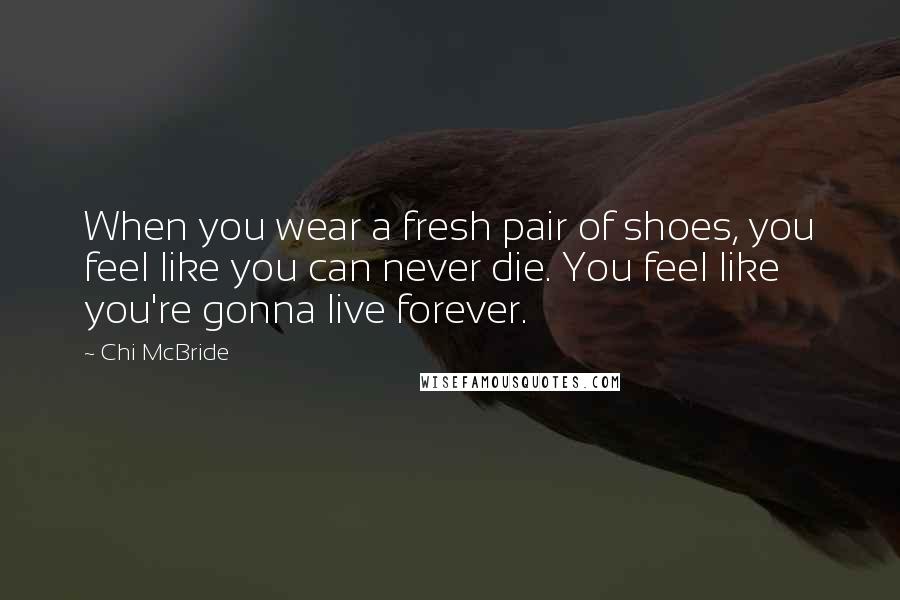 Chi McBride Quotes: When you wear a fresh pair of shoes, you feel like you can never die. You feel like you're gonna live forever.