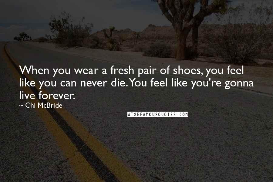 Chi McBride Quotes: When you wear a fresh pair of shoes, you feel like you can never die. You feel like you're gonna live forever.