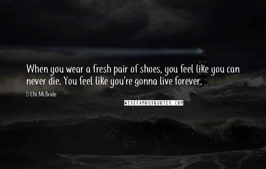 Chi McBride Quotes: When you wear a fresh pair of shoes, you feel like you can never die. You feel like you're gonna live forever.