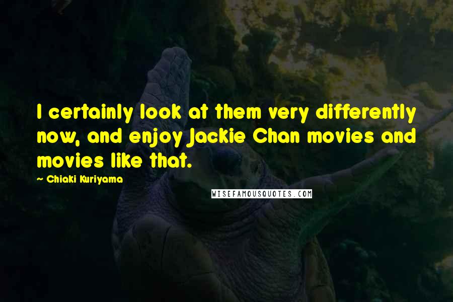 Chiaki Kuriyama Quotes: I certainly look at them very differently now, and enjoy Jackie Chan movies and movies like that.