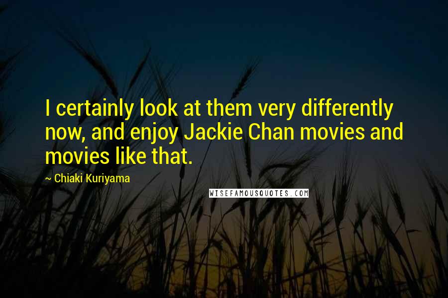 Chiaki Kuriyama Quotes: I certainly look at them very differently now, and enjoy Jackie Chan movies and movies like that.