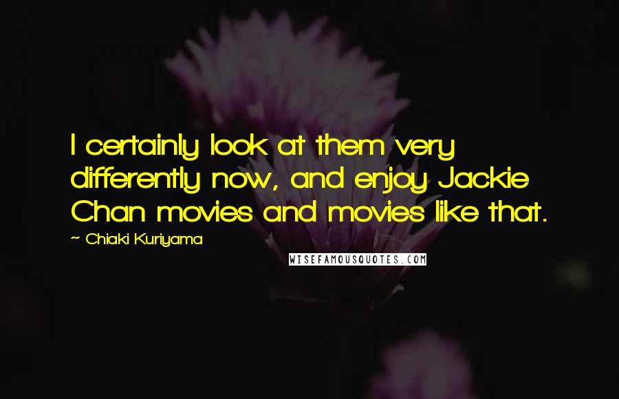 Chiaki Kuriyama Quotes: I certainly look at them very differently now, and enjoy Jackie Chan movies and movies like that.
