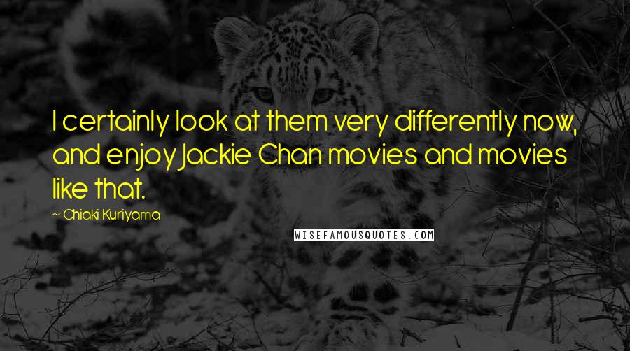 Chiaki Kuriyama Quotes: I certainly look at them very differently now, and enjoy Jackie Chan movies and movies like that.